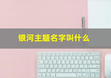 银河主题名字叫什么