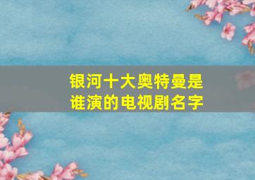 银河十大奥特曼是谁演的电视剧名字