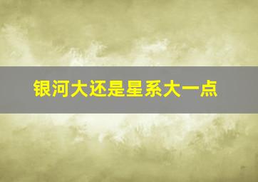 银河大还是星系大一点