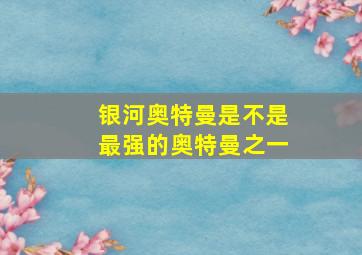 银河奥特曼是不是最强的奥特曼之一