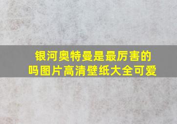 银河奥特曼是最厉害的吗图片高清壁纸大全可爱