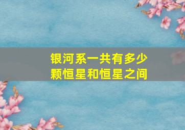 银河系一共有多少颗恒星和恒星之间