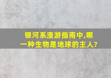 银河系漫游指南中,哪一种生物是地球的主人?