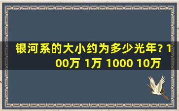 银河系的大小约为多少光年? 100万 1万 1000 10万