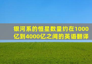 银河系的恒星数量约在1000亿到4000亿之间的英语翻译