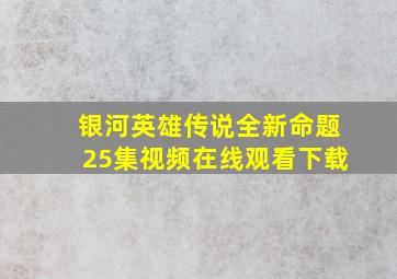 银河英雄传说全新命题25集视频在线观看下载