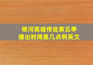 银河英雄传说第五季播出时间是几点啊英文