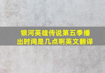 银河英雄传说第五季播出时间是几点啊英文翻译