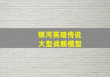 银河英雄传说 大型战舰模型