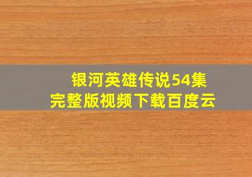 银河英雄传说54集完整版视频下载百度云