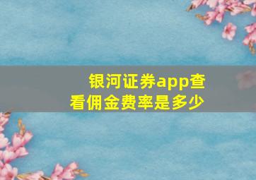 银河证券app查看佣金费率是多少