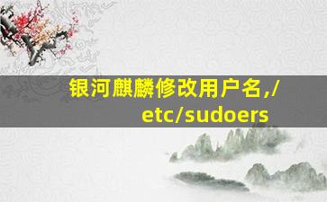 银河麒麟修改用户名,/etc/sudoers