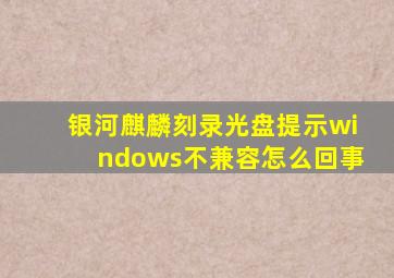 银河麒麟刻录光盘提示windows不兼容怎么回事