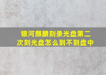 银河麒麟刻录光盘第二次刻光盘怎么到不到盘中