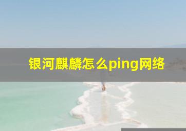 银河麒麟怎么ping网络