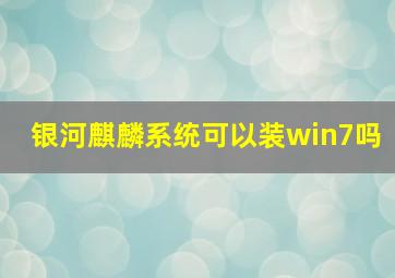 银河麒麟系统可以装win7吗