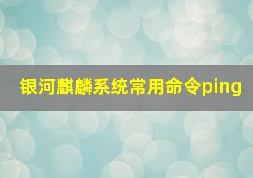 银河麒麟系统常用命令ping