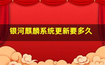 银河麒麟系统更新要多久