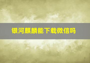 银河麒麟能下载微信吗