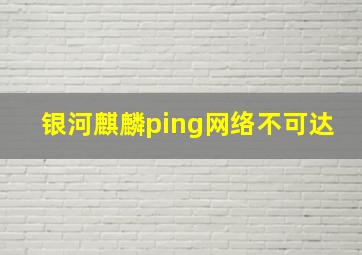 银河麒麟ping网络不可达