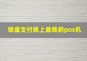 银盛支付晚上最晚刷pos机