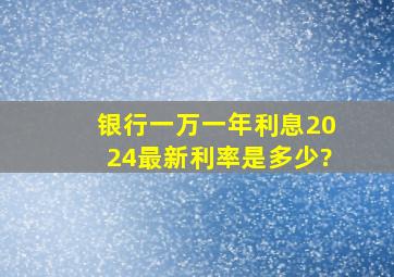 银行一万一年利息2024最新利率是多少?