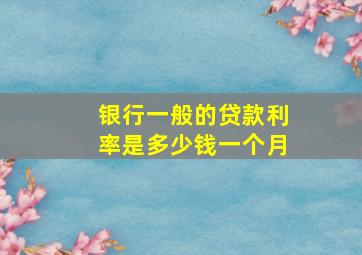 银行一般的贷款利率是多少钱一个月