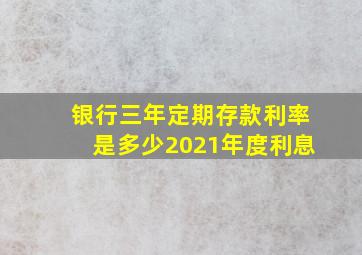 银行三年定期存款利率是多少2021年度利息