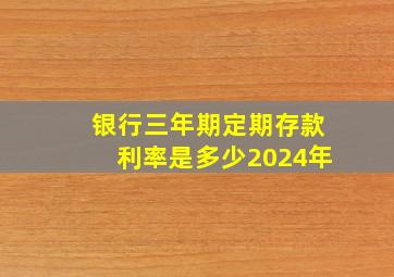 银行三年期定期存款利率是多少2024年