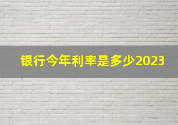 银行今年利率是多少2023