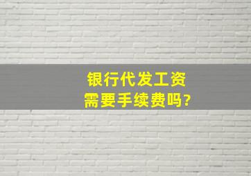 银行代发工资需要手续费吗?