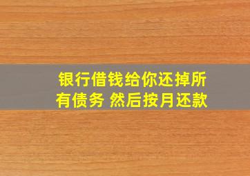 银行借钱给你还掉所有债务 然后按月还款