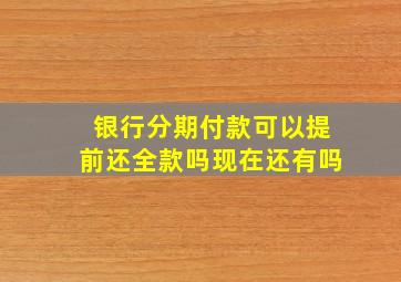 银行分期付款可以提前还全款吗现在还有吗