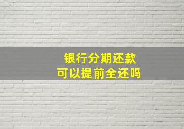 银行分期还款可以提前全还吗