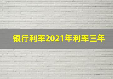 银行利率2021年利率三年