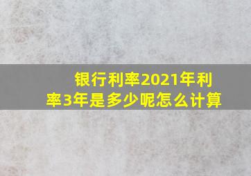 银行利率2021年利率3年是多少呢怎么计算