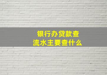 银行办贷款查流水主要查什么