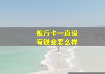 银行卡一直没有钱会怎么样