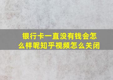 银行卡一直没有钱会怎么样呢知乎视频怎么关闭