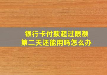 银行卡付款超过限额第二天还能用吗怎么办