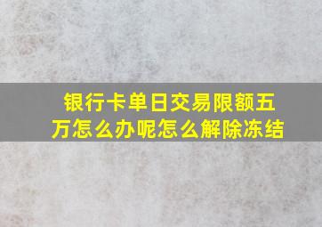 银行卡单日交易限额五万怎么办呢怎么解除冻结