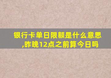 银行卡单日限额是什么意思,昨晚12点之前算今日吗