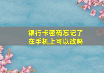 银行卡密码忘记了在手机上可以改吗