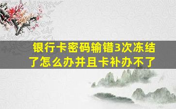 银行卡密码输错3次冻结了怎么办并且卡补办不了