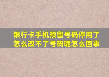 银行卡手机预留号码停用了怎么改不了号码呢怎么回事