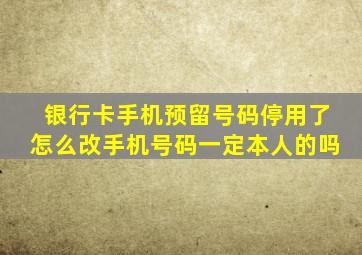 银行卡手机预留号码停用了怎么改手机号码一定本人的吗