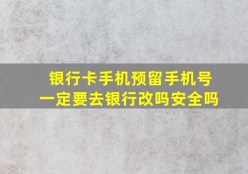 银行卡手机预留手机号一定要去银行改吗安全吗