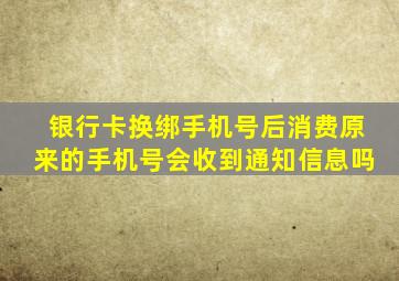 银行卡换绑手机号后消费原来的手机号会收到通知信息吗