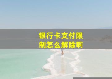 银行卡支付限制怎么解除啊