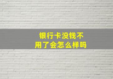 银行卡没钱不用了会怎么样吗